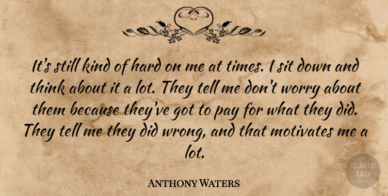 Anthony Waters Quote About Hard, Motivates, Pay, Sit, Worry: Its Still Kind Of Hard...