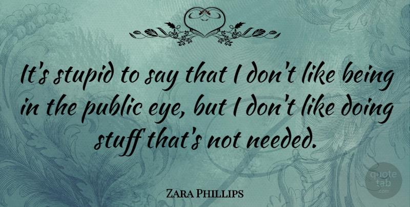 Zara Phillips Quote About Stupid, Eye, Stuff: Its Stupid To Say That...