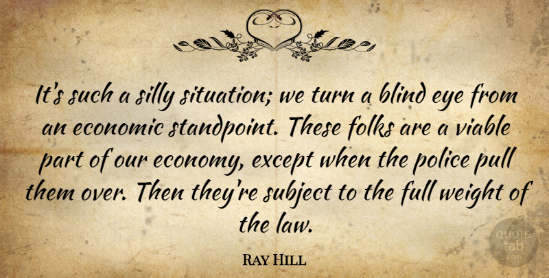 Ray Hill Quote About Blind, Economic, Except, Eye, Folks: Its Such A Silly Situation...