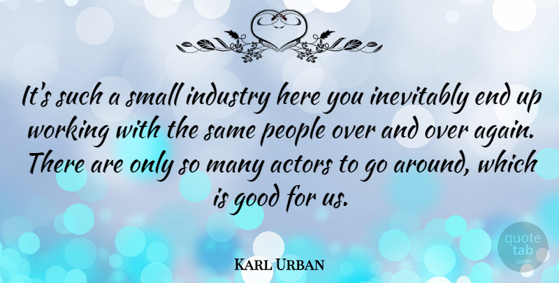 Karl Urban Quote About Good, Inevitably, People: Its Such A Small Industry...