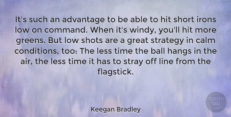 Keegan Bradley Quote About Advantage, Ball, Calm, Great, Hit: Its Such An Advantage To...