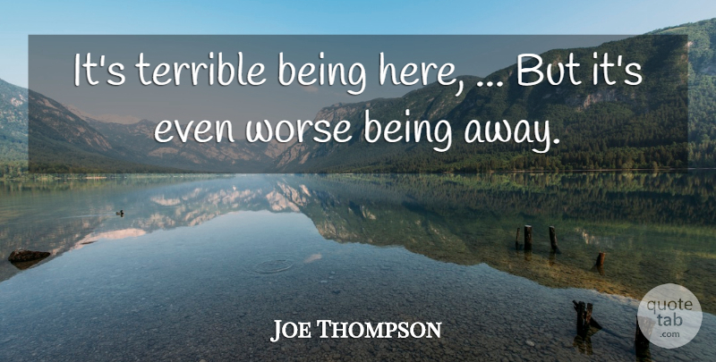 Joe Thompson Quote About Terrible, Worse: Its Terrible Being Here But...