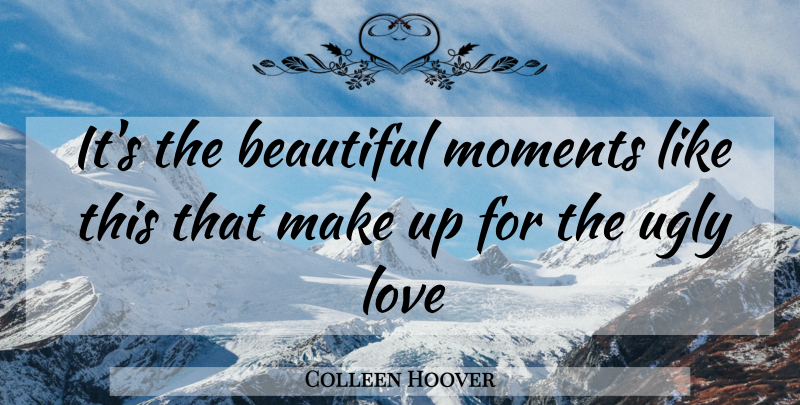 Colleen Hoover Quote About Beautiful, Inspiring Love, Ugly: Its The Beautiful Moments Like...