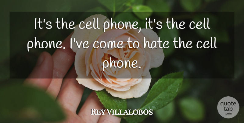 Rey Villalobos Quote About Cell, Hate: Its The Cell Phone Its...