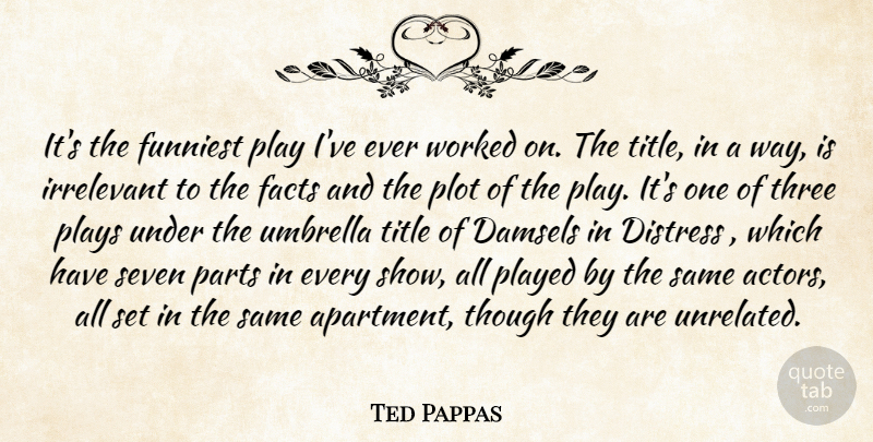 Ted Pappas Quote About Distress, Facts, Funniest, Irrelevant, Parts: Its The Funniest Play Ive...