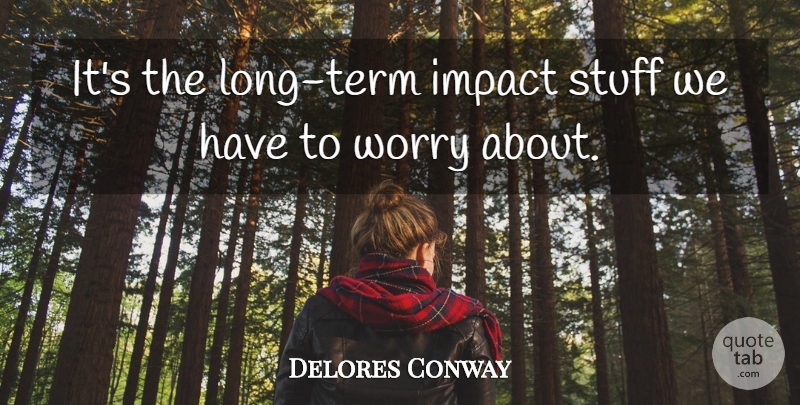 Delores Conway Quote About Impact, Stuff, Worry: Its The Long Term Impact...