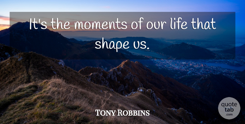 Tony Robbins Quote About Shapes, Moments, Our Lives: Its The Moments Of Our...