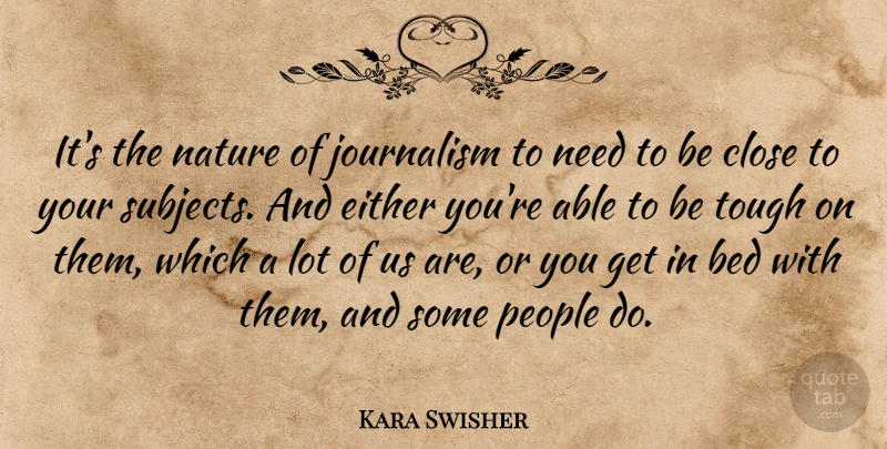 Kara Swisher Quote About Close, Either, Nature, People, Tough: Its The Nature Of Journalism...