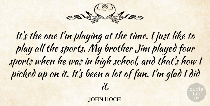 John Hoch Quote About Brother, Four, Glad, High, Jim: Its The One Im Playing...