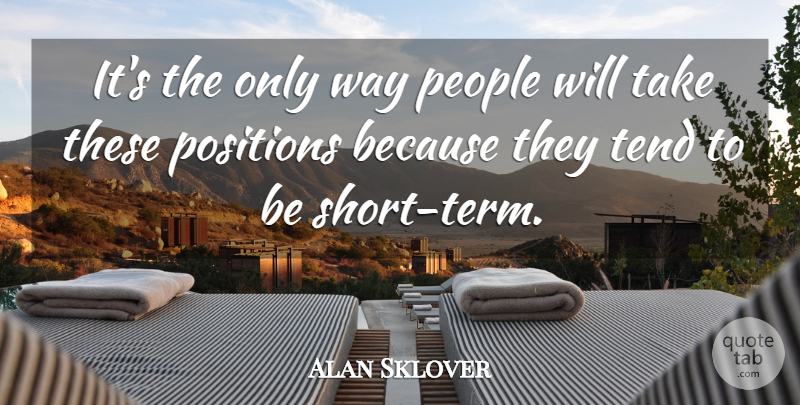 Alan Sklover Quote About People, Positions, Tend: Its The Only Way People...