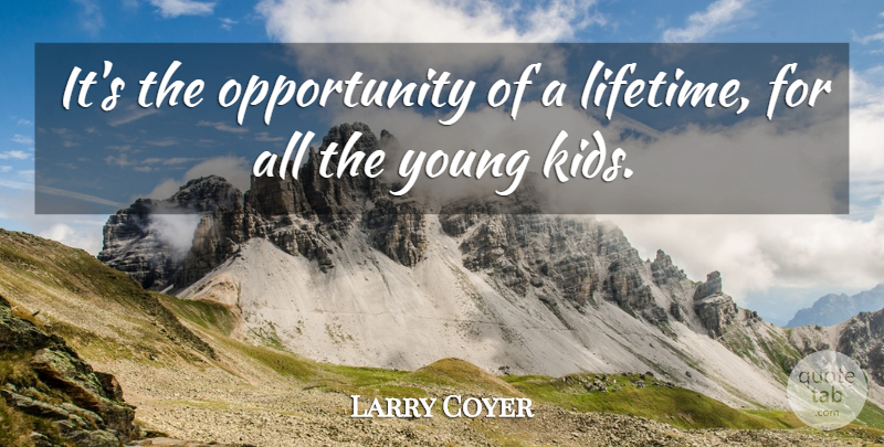Larry Coyer Quote About Kids, Opportunity: Its The Opportunity Of A...