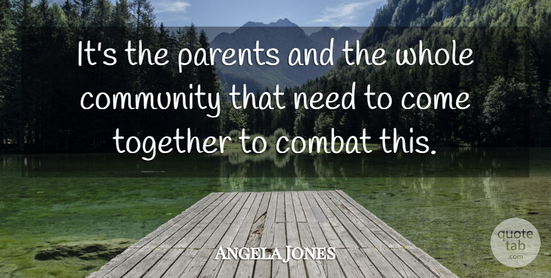 Angela Jones Quote About Combat, Community, Parents, Together: Its The Parents And The...