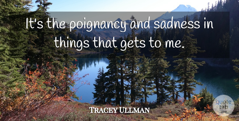 Tracey Ullman Quote About Sadness, Poignancy: Its The Poignancy And Sadness...