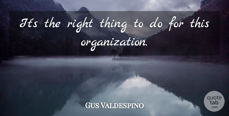 Gus Valdespino Quote About undefined: Its The Right Thing To...
