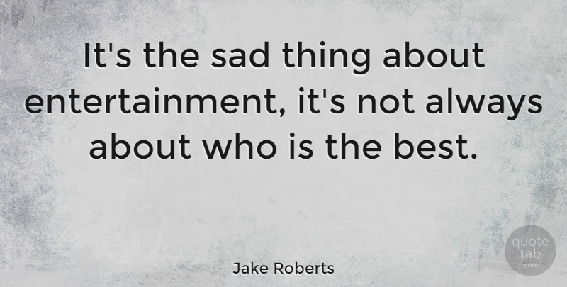Jake Roberts Quote About Entertainment, Sad Things: Its The Sad Thing About...