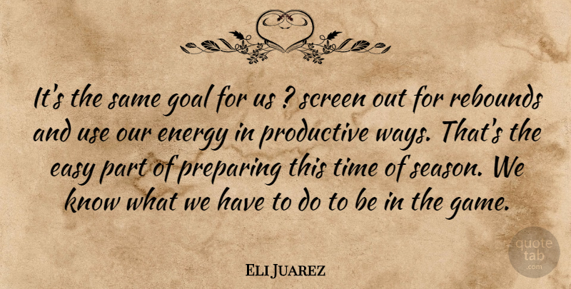 Eli Juarez Quote About Easy, Energy, Goal, Preparing, Productive: Its The Same Goal For...