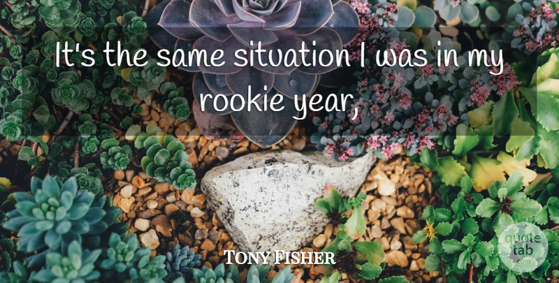 Tony Fisher Quote About Rookie, Situation: Its The Same Situation I...