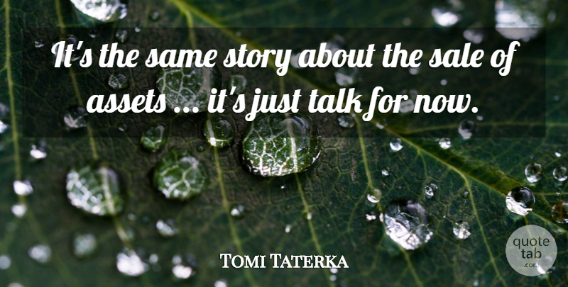 Tomi Taterka Quote About Assets, Sale, Talk: Its The Same Story About...