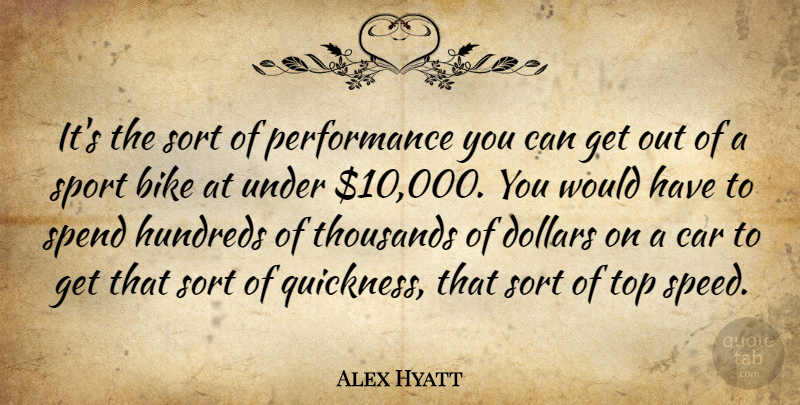 Alex Hyatt Quote About Bike, Car, Dollars, Performance, Sort: Its The Sort Of Performance...