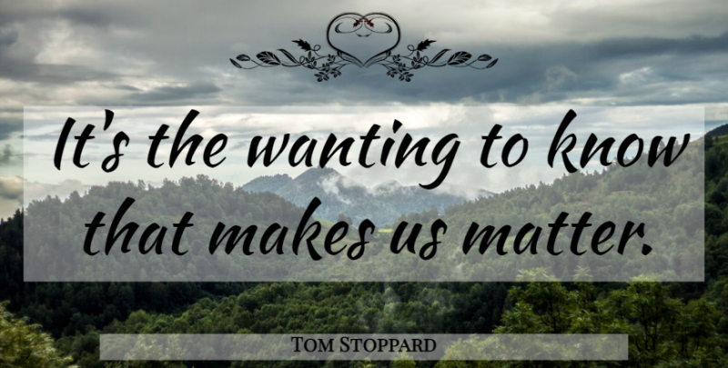 Tom Stoppard Quote About Matter, Arcadia, Knows: Its The Wanting To Know...