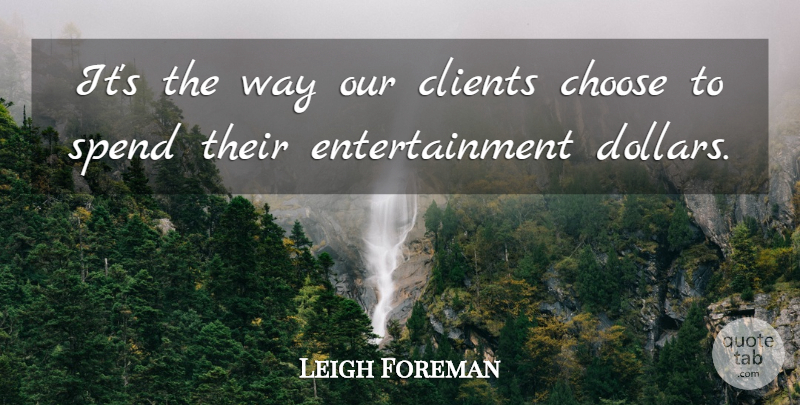 Leigh Foreman Quote About Choose, Clients, Entertainment, Spend: Its The Way Our Clients...