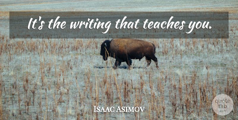 Isaac Asimov Quote About Writing, Teach: Its The Writing That Teaches...