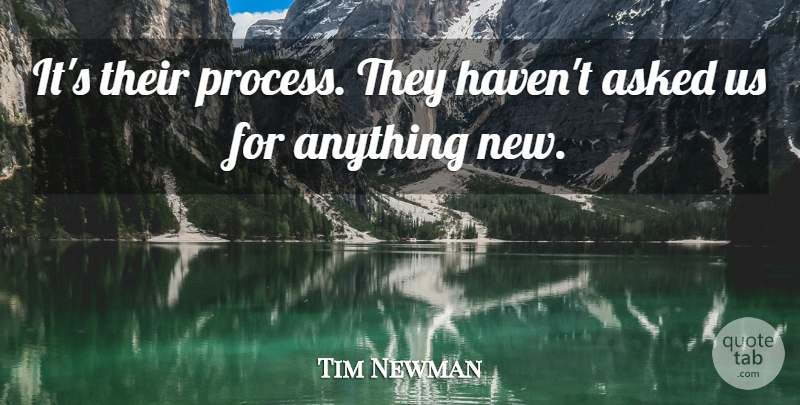 Tim Newman Quote About Asked: Its Their Process They Havent...