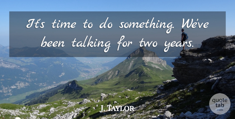 J. Taylor Quote About Talking, Time: Its Time To Do Something...