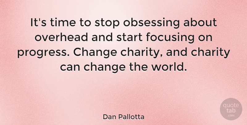 Dan Pallotta Quote About Change, Charity, Focusing, Overhead, Start: Its Time To Stop Obsessing...