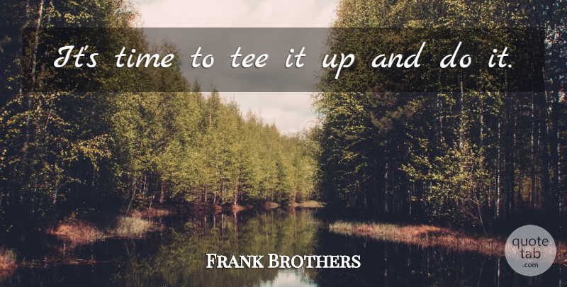 Frank Brothers Quote About Tee, Time: Its Time To Tee It...