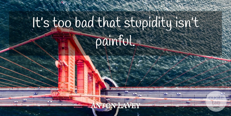 Anton LaVey Quote About Silly, Stupid People, Stupidity: Its Too Bad That Stupidity...