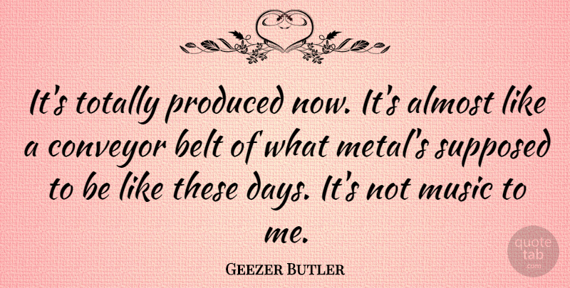 Geezer Butler Quote About Almost, Belt, English Musician, Music, Produced: Its Totally Produced Now Its...