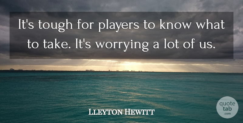 Lleyton Hewitt Quote About Players, Tough, Worrying: Its Tough For Players To...