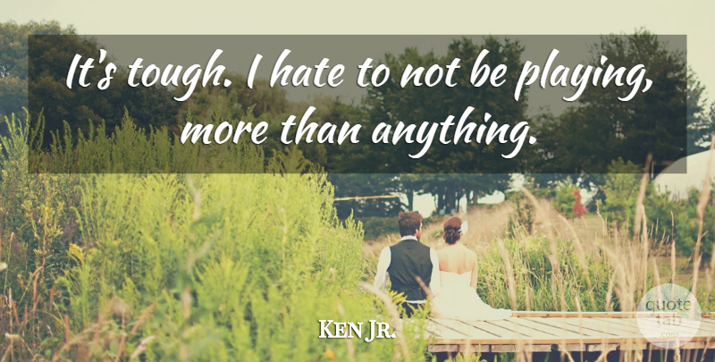 Ken Jr. Quote About Hate: Its Tough I Hate To...