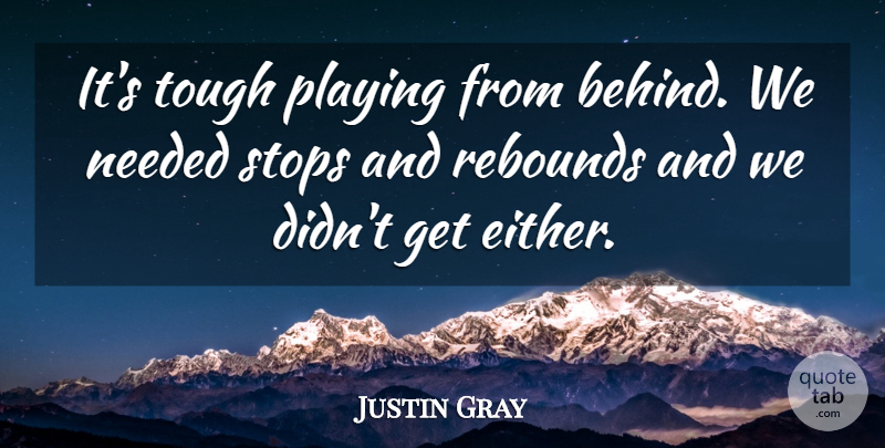 Justin Gray Quote About Needed, Playing, Rebounds, Stops, Tough: Its Tough Playing From Behind...
