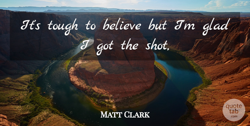 Matt Clark Quote About Believe, Glad, Tough: Its Tough To Believe But...