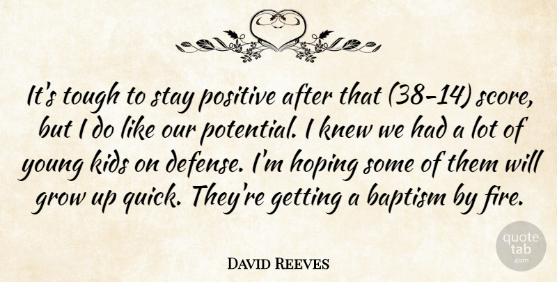 David Reeves Quote About Baptism, Grow, Hoping, Kids, Knew: Its Tough To Stay Positive...