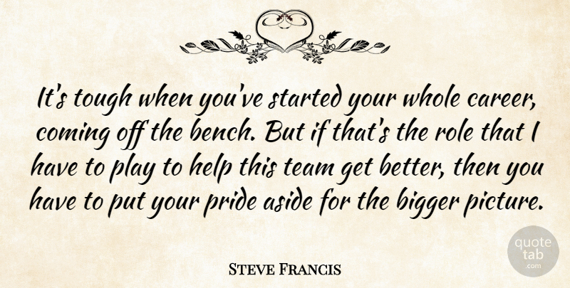 Steve Francis Quote About Aside, Bigger, Coming, Help, Pride: Its Tough When Youve Started...