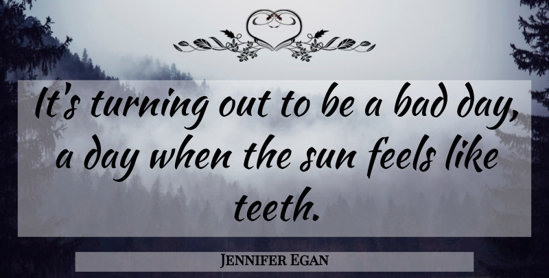 Jennifer Egan Quote About Bad Day, Sun, Teeth: Its Turning Out To Be...
