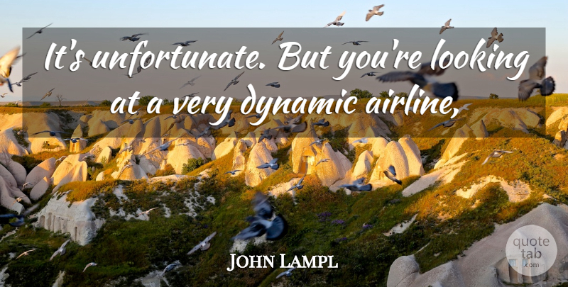 John Lampl Quote About Dynamic, Looking: Its Unfortunate But Youre Looking...