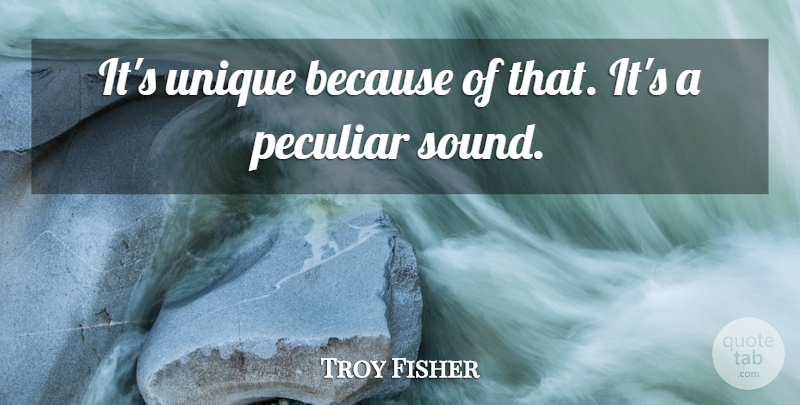 Troy Fisher Quote About Peculiar, Unique: Its Unique Because Of That...