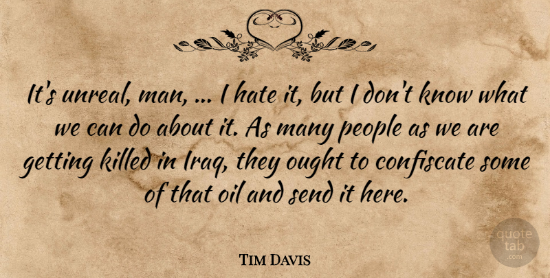 Tim Davis Quote About Hate, Oil, Ought, People, Send: Its Unreal Man I Hate...