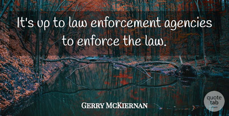 Gerry McKiernan Quote About Agencies, Enforce, Law: Its Up To Law Enforcement...