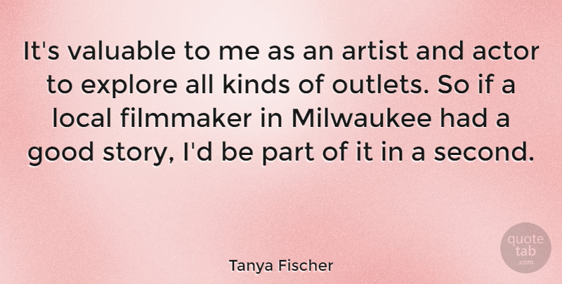 Tanya Fischer Quote About Artist, Explore, Filmmaker, Good, Kinds: Its Valuable To Me As...