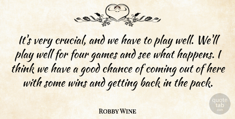 Robby Wine Quote About Chance, Coming, Four, Games, Good: Its Very Crucial And We...