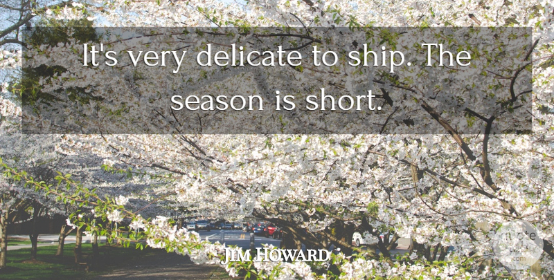 Jim Howard Quote About Delicate, Season: Its Very Delicate To Ship...