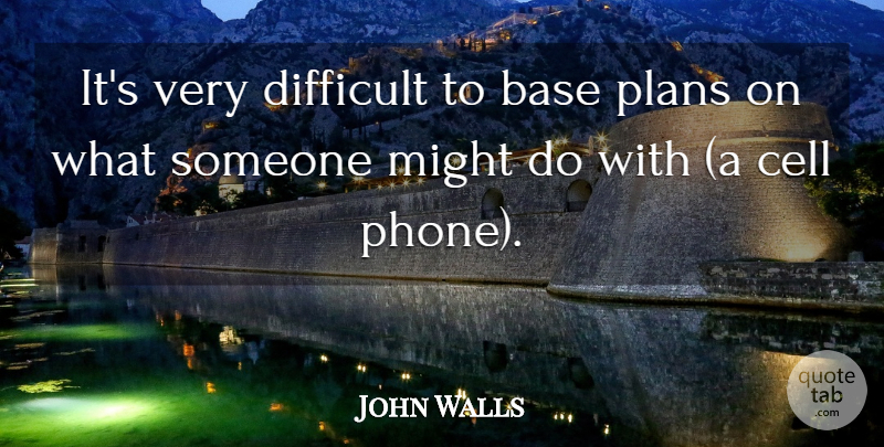 John Walls Quote About Base, Cell, Difficult, Might, Plans: Its Very Difficult To Base...