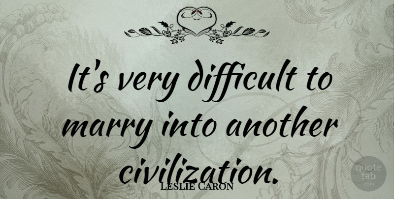 Leslie Caron Quote About Civilization, Marry Me, Difficult: Its Very Difficult To Marry...