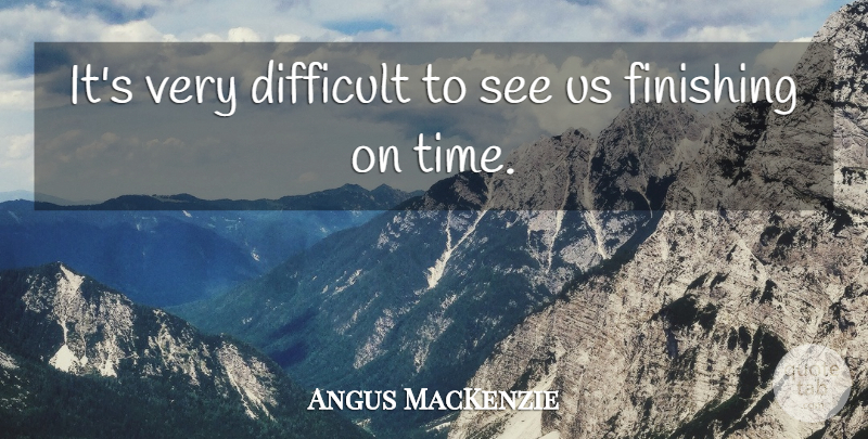 Angus MacKenzie Quote About Difficult, Finishing: Its Very Difficult To See...