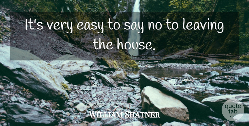 William Shatner Quote About House, Leaving, Easy: Its Very Easy To Say...